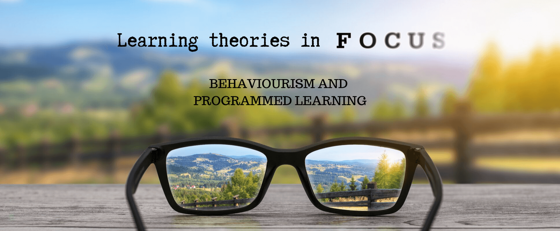 Glasses bringing the distance into focus with a heading that says Learning Theories in focus: Behaviourism and Programmed Learning